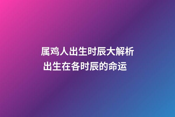 属鸡人出生时辰大解析 出生在各时辰的命运